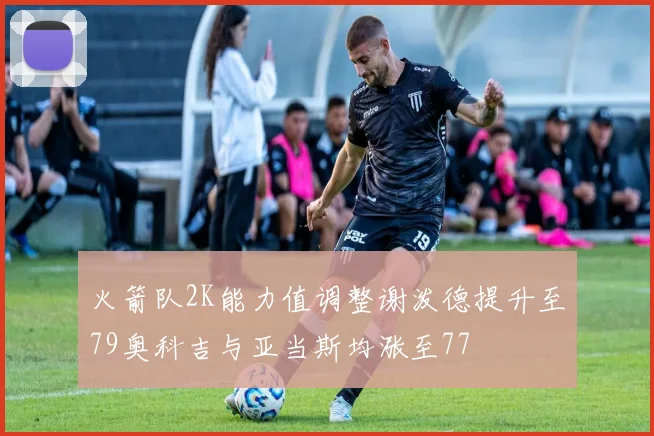 火箭队2K能力值调整谢泼德提升至79奥科吉与亚当斯均涨至77