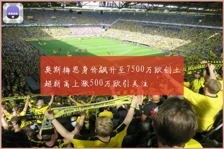 奥斯梅恩身价飙升至7500万欧创土超新高上涨500万欧引关注