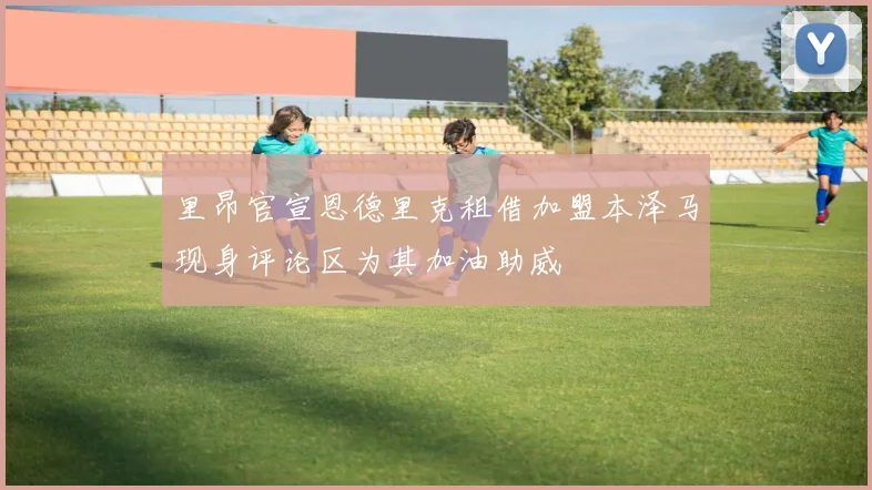 里昂官宣恩德里克租借加盟本泽马现身评论区为其加油助威