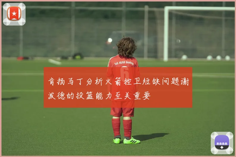 肯扬马丁分析火箭控卫短缺问题谢泼德的投篮能力至关重要