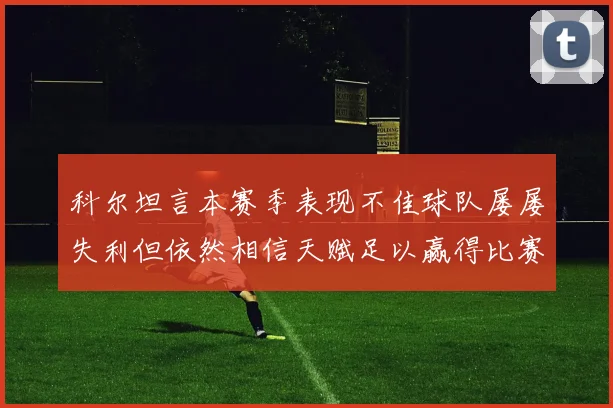 科尔坦言本赛季表现不佳球队屡屡失利但依然相信天赋足以赢得比赛
