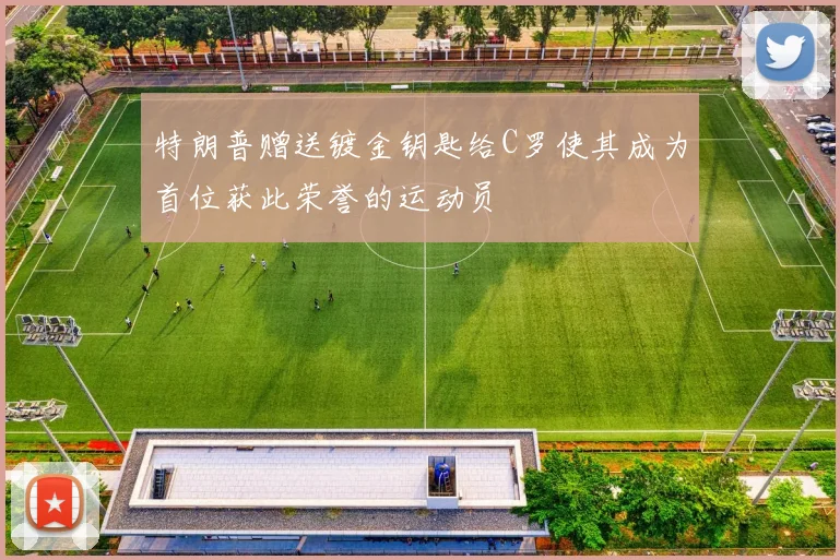 特朗普赠送镀金钥匙给C罗使其成为首位获此荣誉的运动员