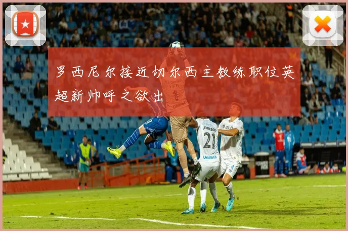 罗西尼尔接近切尔西主教练职位英超新帅呼之欲出