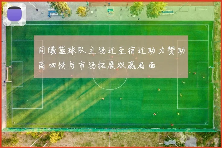 同曦篮球队主场迁至宿迁助力赞助商回馈与市场拓展双赢局面