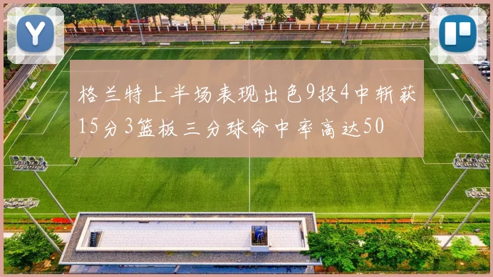 格兰特上半场表现出色9投4中斩获15分3篮板三分球命中率高达50
