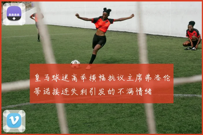 皇马球迷高举横幅抗议主席弗洛伦蒂诺接连失利引发的不满情绪