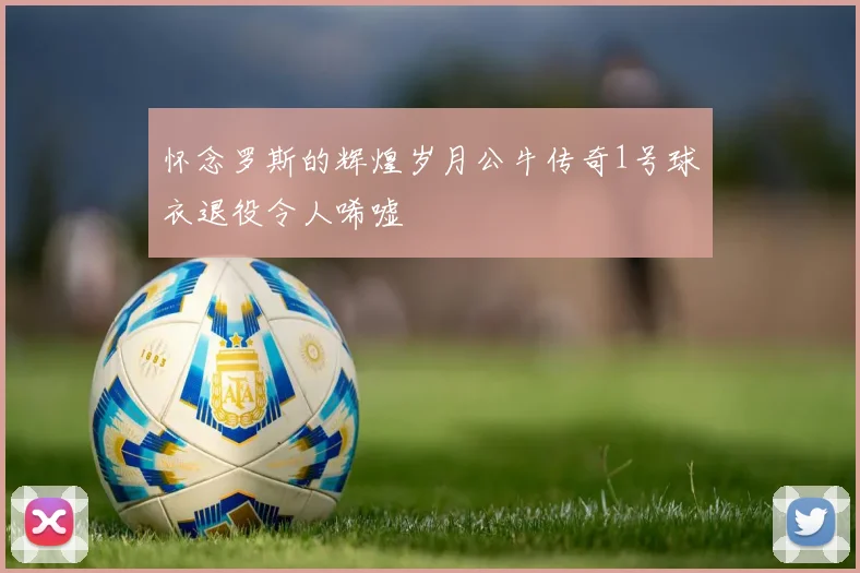 怀念罗斯的辉煌岁月公牛传奇1号球衣退役令人唏嘘