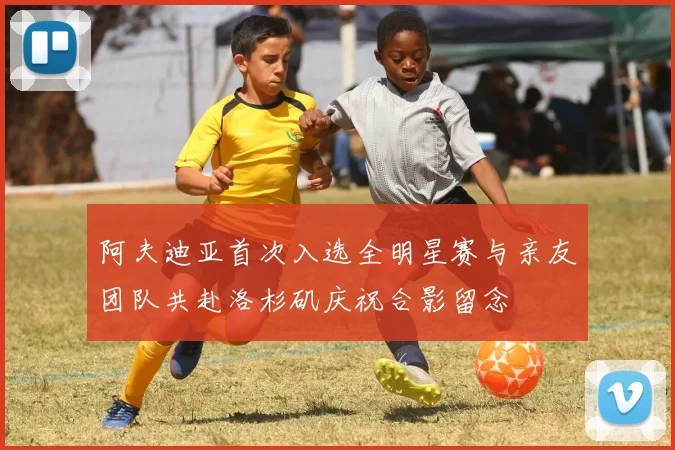 阿夫迪亚首次入选全明星赛与亲友团队共赴洛杉矶庆祝合影留念