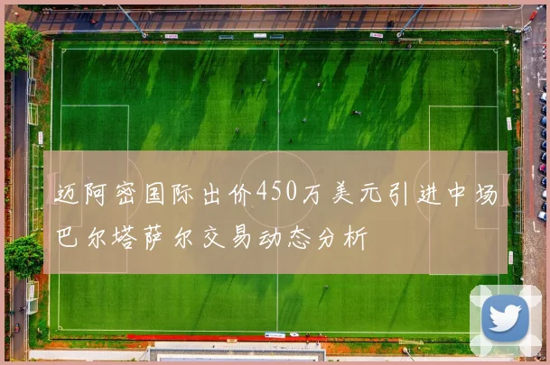 迈阿密国际出价450万美元引进中场巴尔塔萨尔交易动态分析