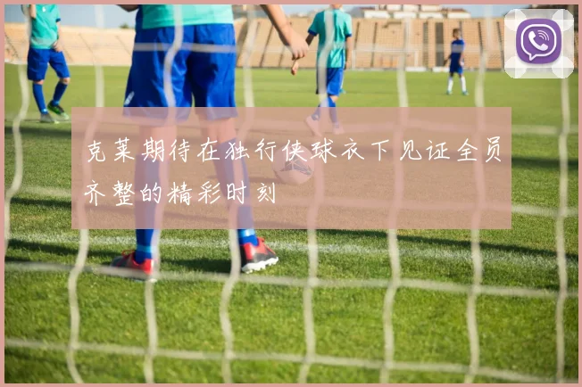 克莱期待在独行侠球衣下见证全员齐整的精彩时刻