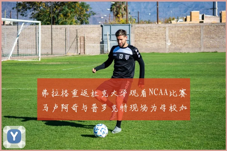 弗拉格重返杜克大学观看NCAA比赛马卢阿奇与普罗克特现场为母校加油助威