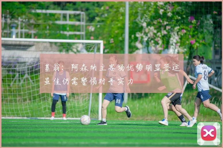 基翁：阿森纳主客场优势明显签运虽佳仍需警惕对手实力