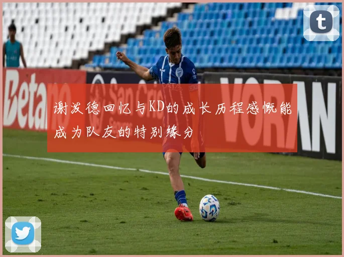 谢泼德回忆与KD的成长历程感慨能成为队友的特别缘分