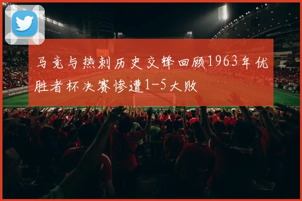 马竞与热刺历史交锋回顾1963年优胜者杯决赛惨遭1-5大败