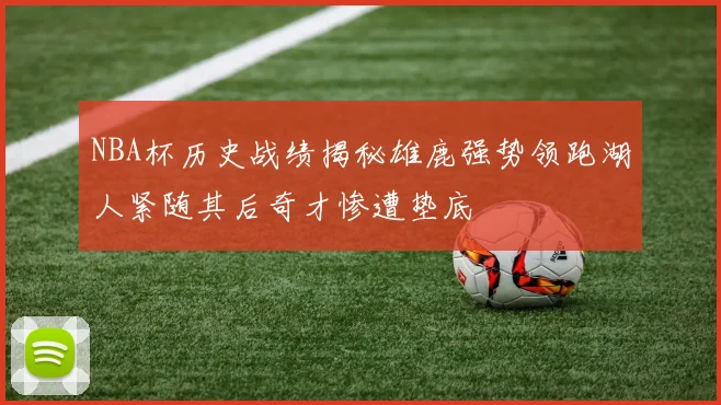 NBA杯历史战绩揭秘雄鹿强势领跑湖人紧随其后奇才惨遭垫底