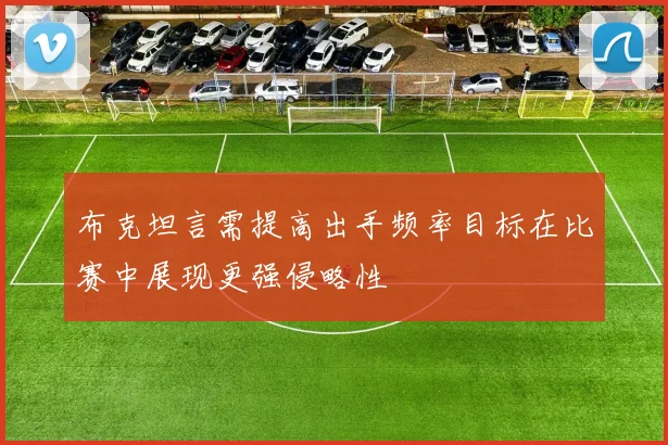 布克坦言需提高出手频率目标在比赛中展现更强侵略性