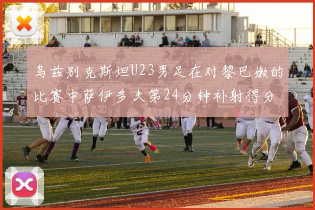 乌兹别克斯坦U23男足在对黎巴嫩的比赛中萨伊多夫第24分钟补射得分领先1-0