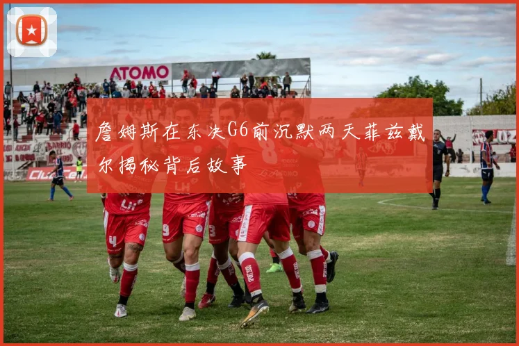詹姆斯在东决G6前沉默两天菲兹戴尔揭秘背后故事