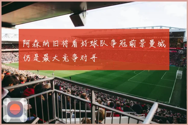 阿森纳旧将看好球队争冠前景曼城仍是最大竞争对手