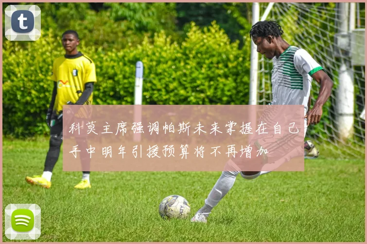 科莫主席强调帕斯未来掌握在自己手中明年引援预算将不再增加