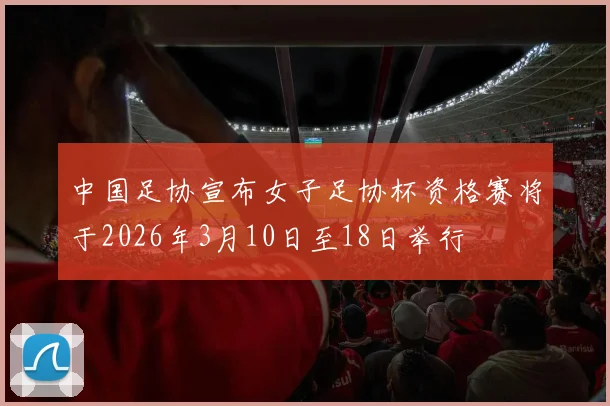 中国足协宣布女子足协杯资格赛将于2026年3月10日至18日举行