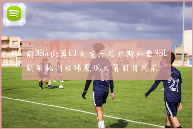 前NBA侧翼KJ麦克丹尼尔斯加盟NBL新军杭州经纬展现火箭旧将风采