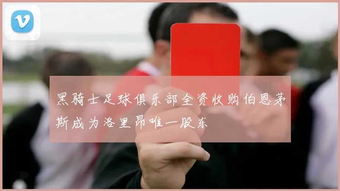 黑骑士足球俱乐部全资收购伯恩茅斯成为洛里昂唯一股东