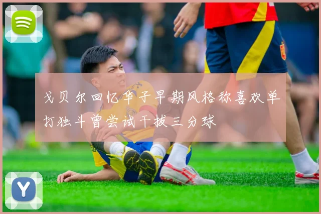 戈贝尔回忆华子早期风格称喜欢单打独斗曾尝试干拔三分球