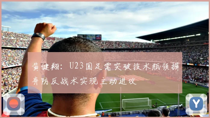 黄健翔：U23国足需突破技术瓶颈摒弃防反战术实现主动进攻