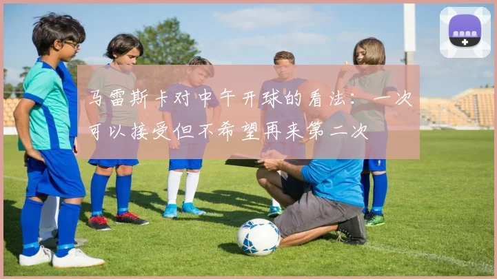 马雷斯卡对中午开球的看法：一次可以接受但不希望再来第二次
