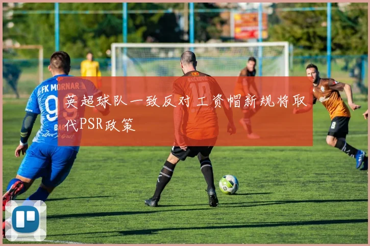 英超球队一致反对工资帽新规将取代PSR政策