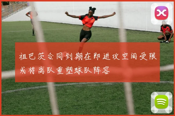 祖巴茨合同到期在即进攻空间受限或将离队重塑球队阵容