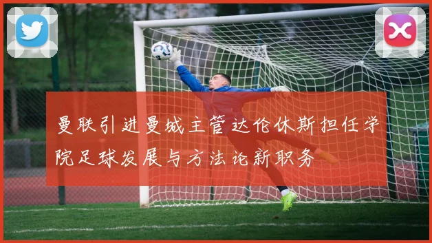 曼联引进曼城主管达伦休斯担任学院足球发展与方法论新职务