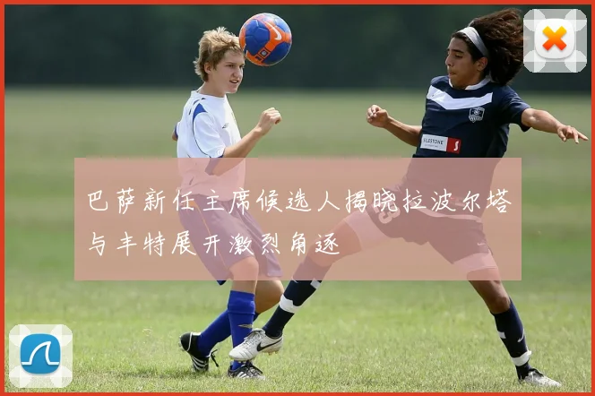 巴萨新任主席候选人揭晓拉波尔塔与丰特展开激烈角逐