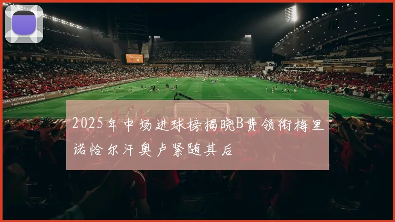 2025年中场进球榜揭晓B费领衔梅里诺恰尔汗奥卢紧随其后