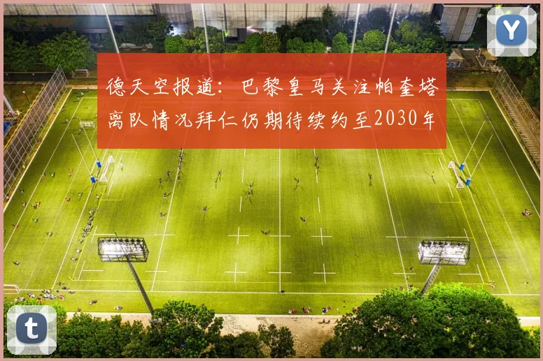德天空报道：巴黎皇马关注帕奎塔离队情况拜仁仍期待续约至2030年