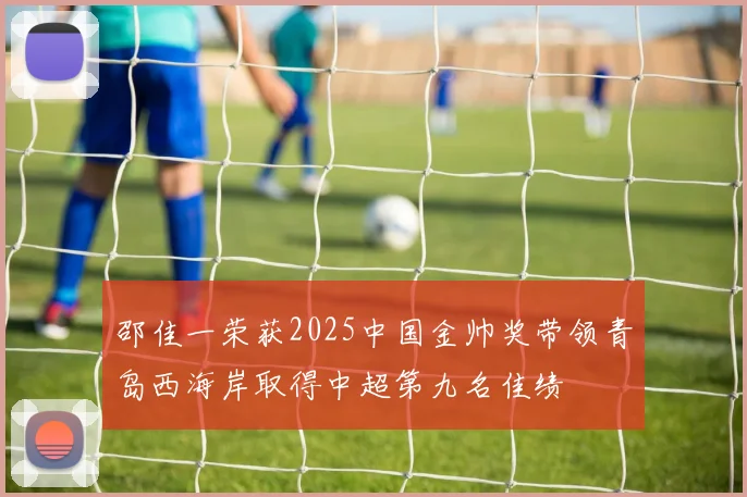 邵佳一荣获2025中国金帅奖带领青岛西海岸取得中超第九名佳绩