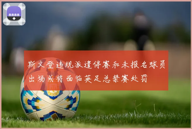 斯文登违规派遣停赛和未报名球员出场或将面临英足总禁赛处罚