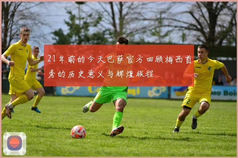 21年前的今天巴萨官方回顾梅西首秀的历史意义与辉煌旅程