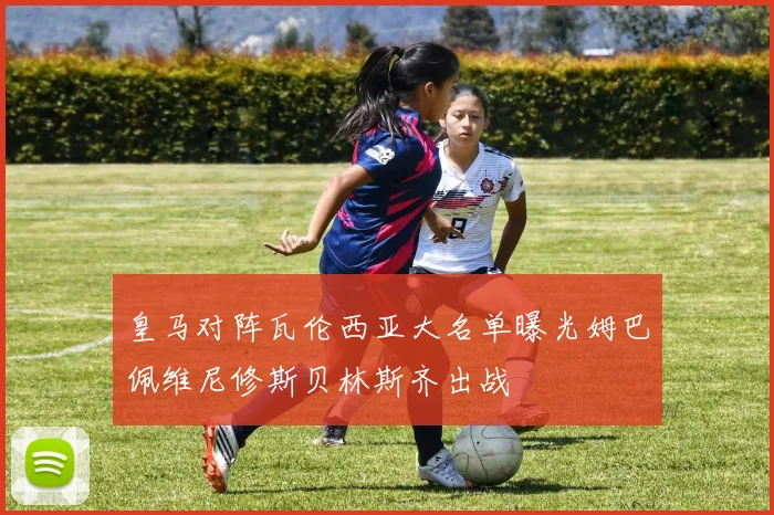 皇马对阵瓦伦西亚大名单曝光姆巴佩维尼修斯贝林斯齐出战