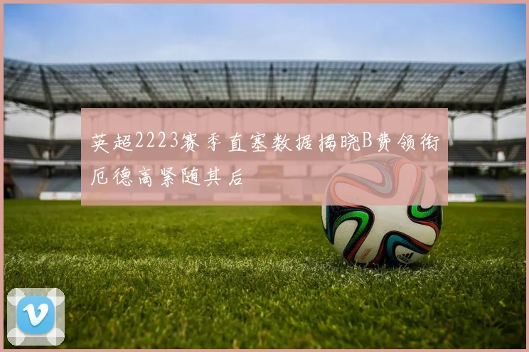 英超2223赛季直塞数据揭晓B费领衔厄德高紧随其后