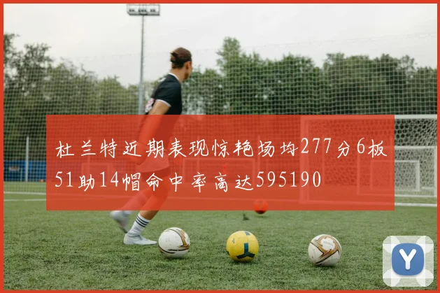 杜兰特近期表现惊艳场均277分6板51助14帽命中率高达595190