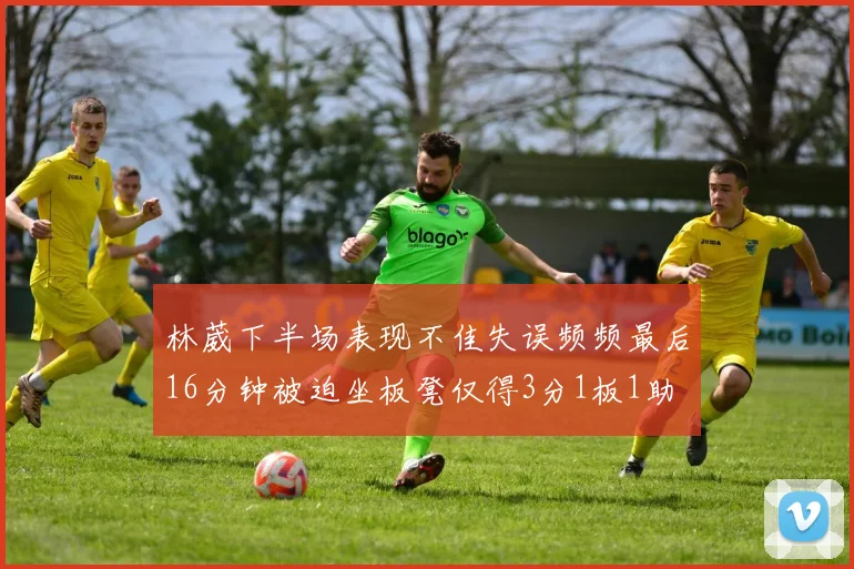 林葳下半场表现不佳失误频频最后16分钟被迫坐板凳仅得3分1板1助