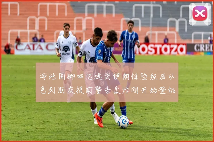海地国脚回忆逃离伊朗惊险经历以色列朋友提前警告轰炸刚开始登机时刻