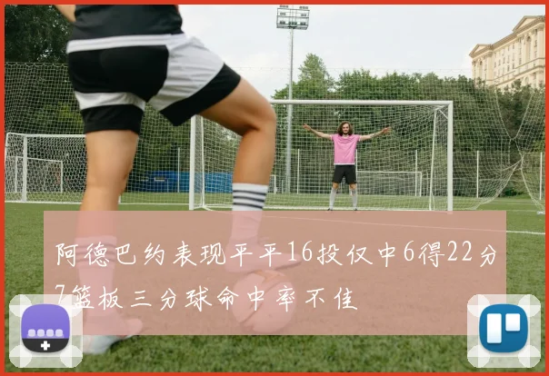 阿德巴约表现平平16投仅中6得22分7篮板三分球命中率不佳